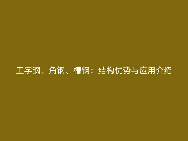工字鋼、角鋼、槽鋼：結構優勢與應用介紹