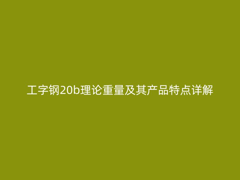 工字鋼20b理論重量及其產品特點詳解