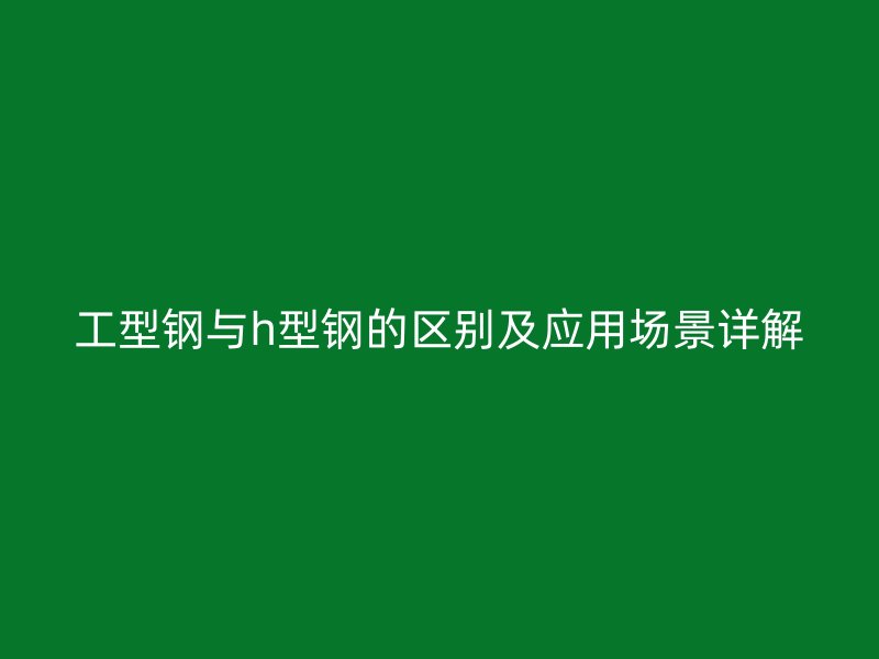 工型鋼與h型鋼的區(qū)別及應(yīng)用場(chǎng)景詳解