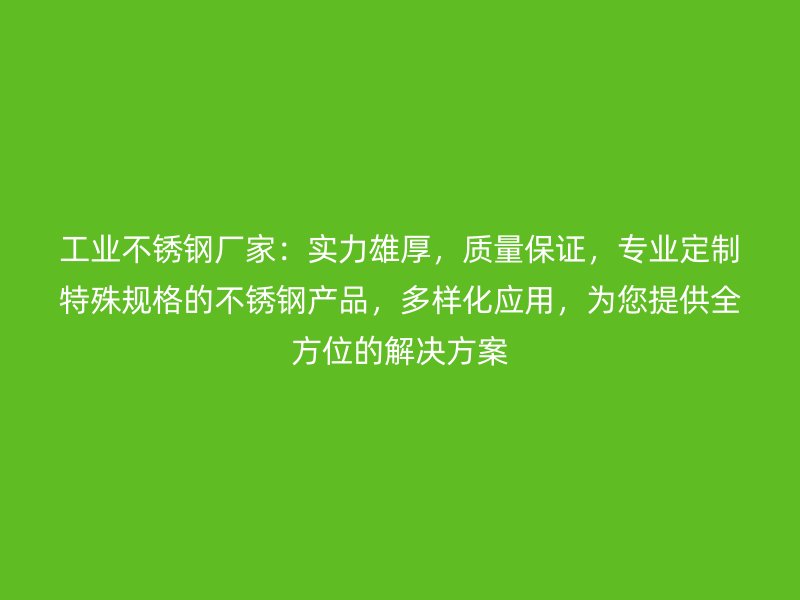 工業(yè)不銹鋼廠家：實力雄厚，質量保證，專業(yè)定制特殊規(guī)格的不銹鋼產品，多樣化應用，為您提供全方位的解決方案
