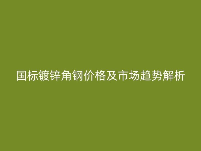國標鍍鋅角鋼價格及市場趨勢解析