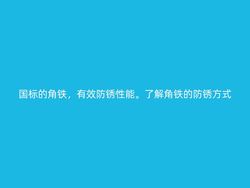 國標的角鐵，有效防銹性能。了解角鐵的防銹方式