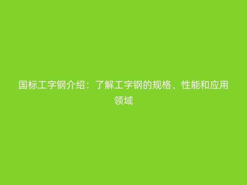 國標工字鋼介紹：了解工字鋼的規(guī)格、性能和應用領域