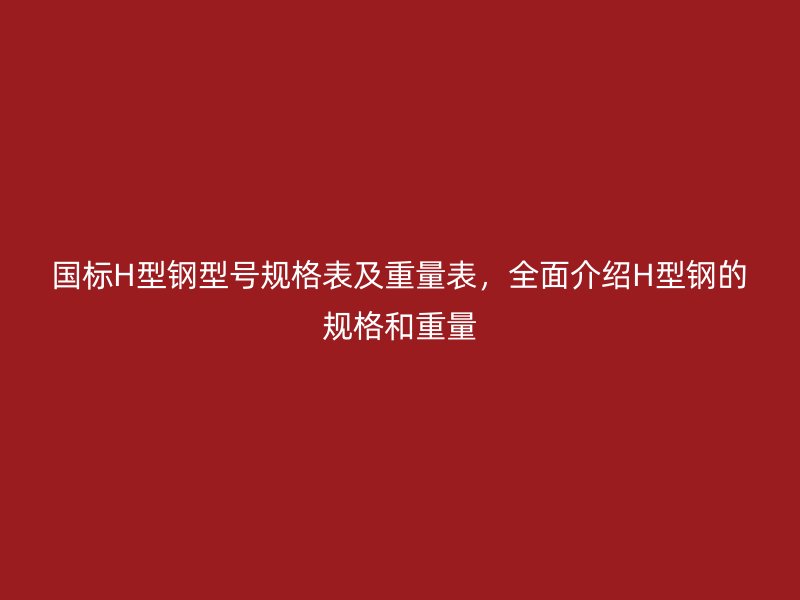 國標H型鋼型號規格表及重量表，全面介紹H型鋼的規格和重量