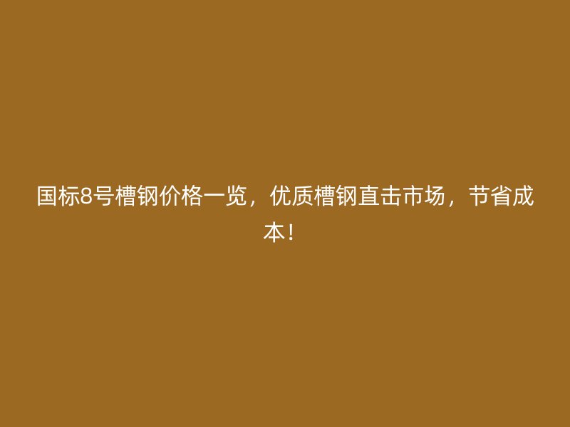 國標8號槽鋼價格一覽，優(yōu)質(zhì)槽鋼直擊市場，節(jié)省成本！