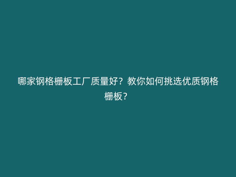哪家鋼格柵板工廠質(zhì)量好？教你如何挑選優(yōu)質(zhì)鋼格柵板？