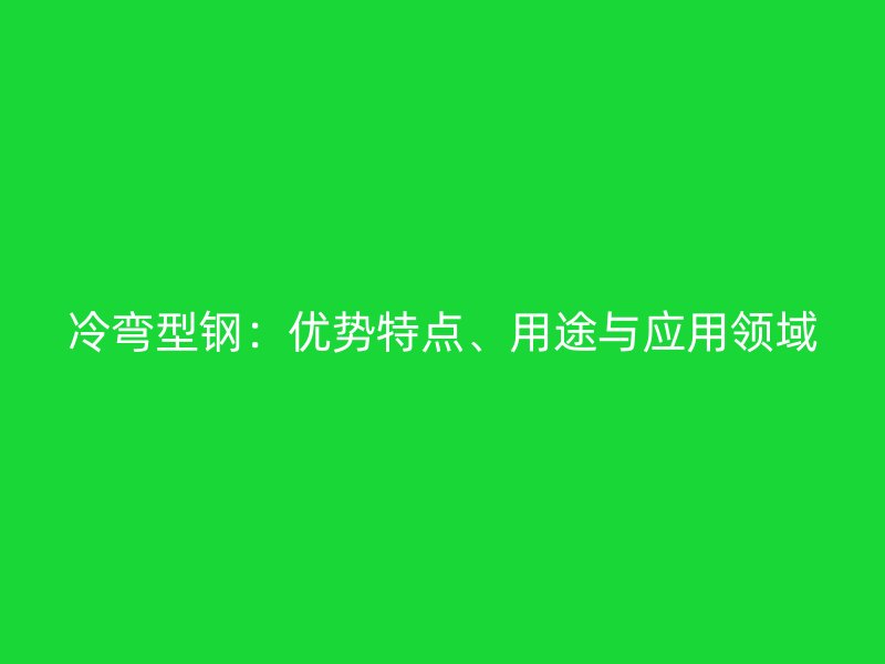 冷彎型鋼：優(yōu)勢特點、用途與應(yīng)用領(lǐng)域