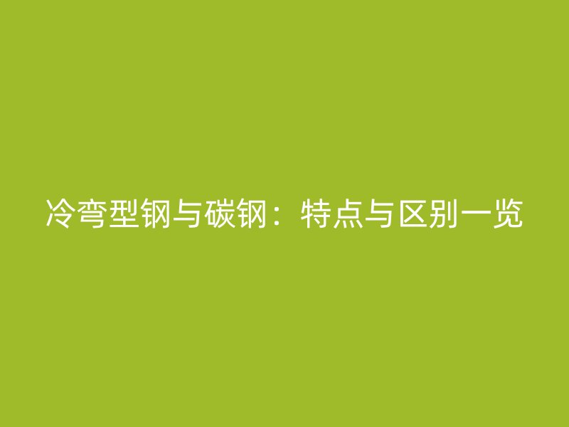 冷彎型鋼與碳鋼：特點與區(qū)別一覽