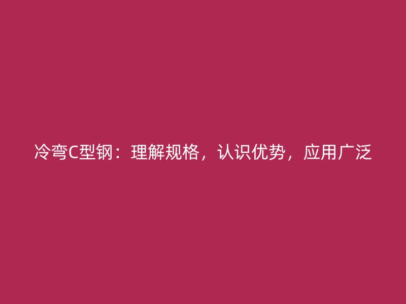 冷彎C型鋼：理解規格，認識優勢，應用廣泛