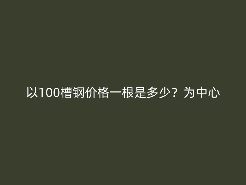 以100槽鋼價格一根是多少？為中心