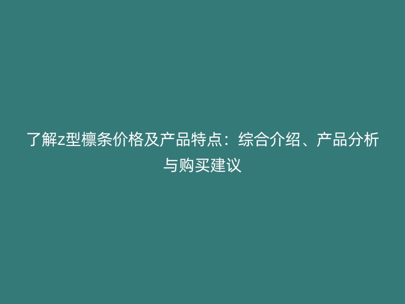 了解z型檁條價格及產品特點：綜合介紹、產品分析與購買建議