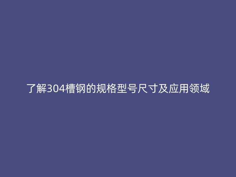 了解304槽鋼的規格型號尺寸及應用領域