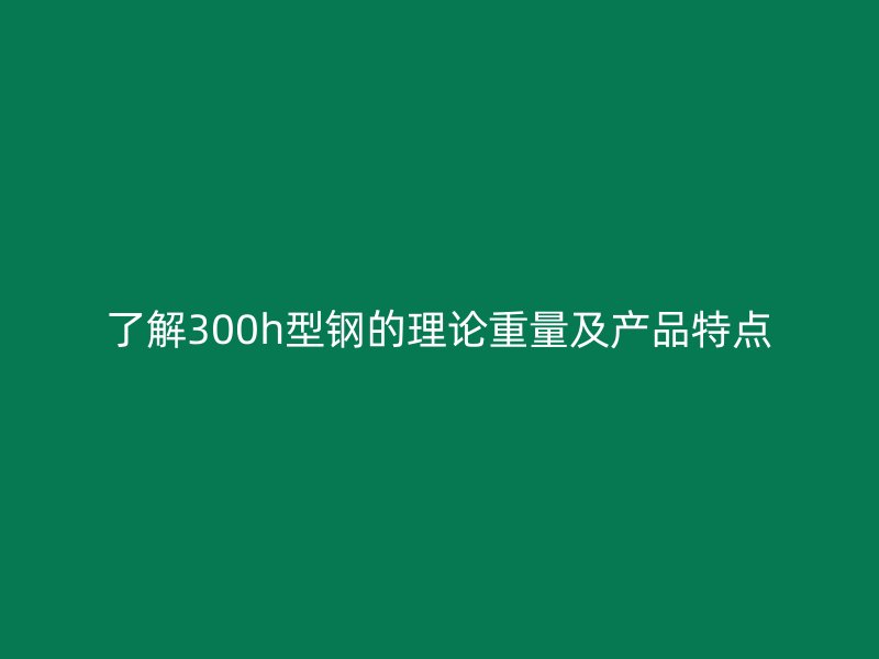 了解300h型鋼的理論重量及產品特點