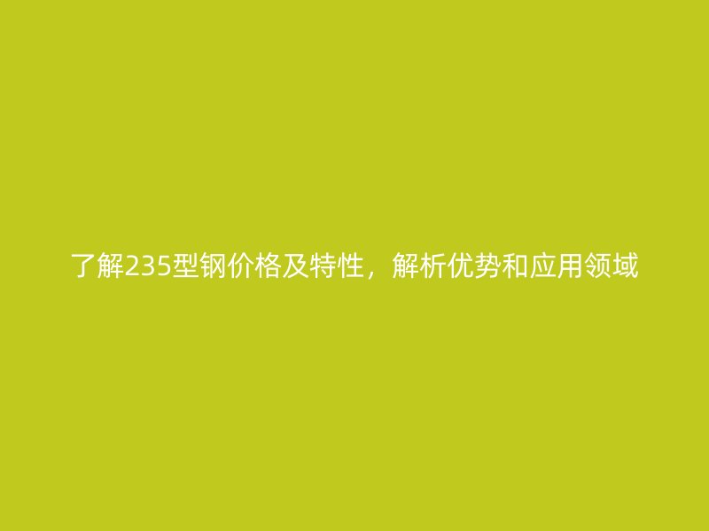 了解235型鋼價格及特性，解析優勢和應用領域