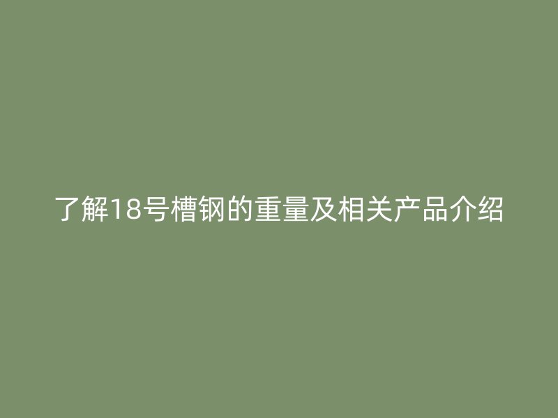了解18號槽鋼的重量及相關(guān)產(chǎn)品介紹
