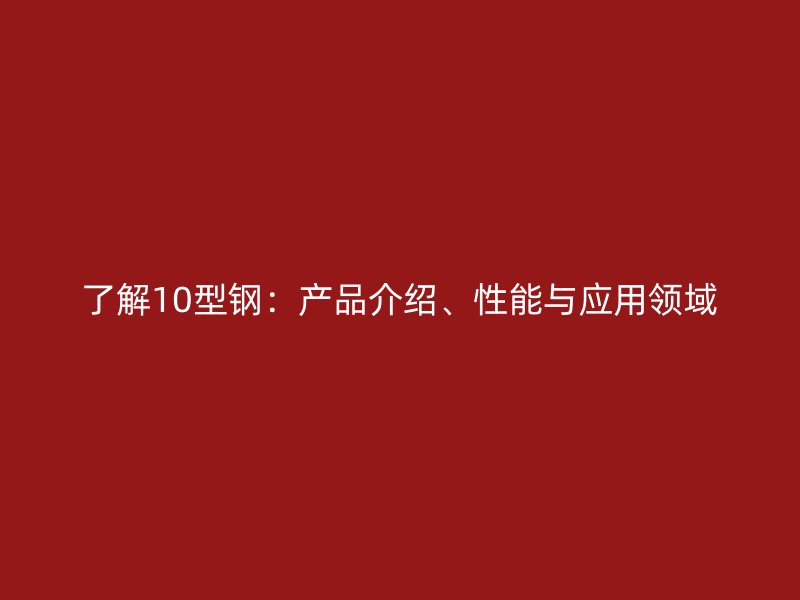 了解10型鋼：產(chǎn)品介紹、性能與應(yīng)用領(lǐng)域