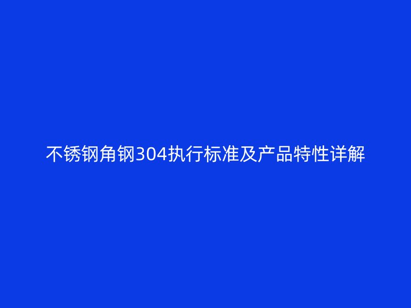 不銹鋼角鋼304執行標準及產品特性詳解