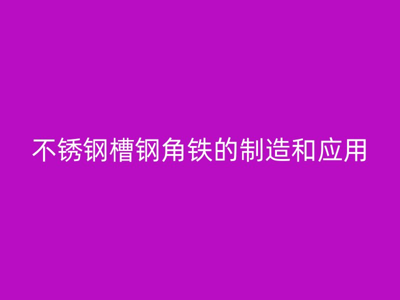 不銹鋼槽鋼角鐵的制造和應用