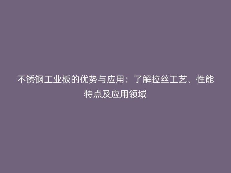 不銹鋼工業板的優勢與應用：了解拉絲工藝、性能特點及應用領域