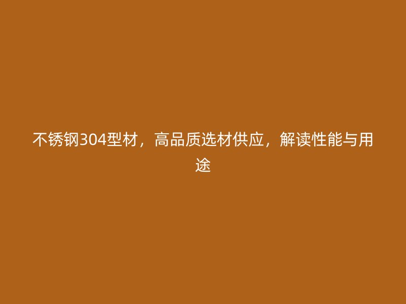 不銹鋼304型材，高品質選材供應，解讀性能與用途