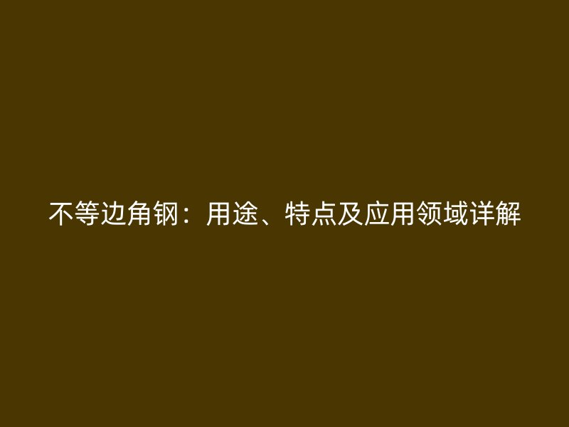 不等邊角鋼：用途、特點及應用領域詳解