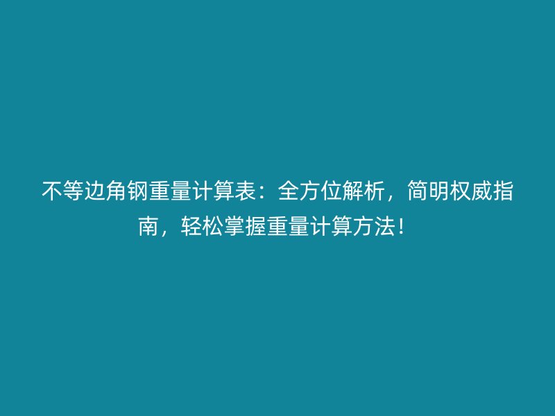 不等邊角鋼重量計算表：全方位解析，簡明權威指南，輕松掌握重量計算方法！