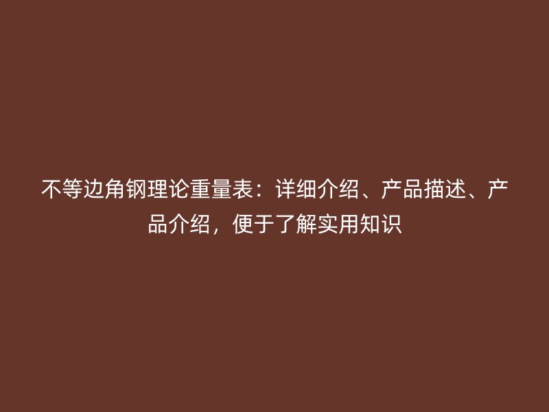 不等邊角鋼理論重量表：詳細介紹、產品描述、產品介紹，便于了解實用知識