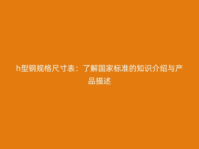 h型鋼規格尺寸表：了解國家標準的知識介紹與產品描述