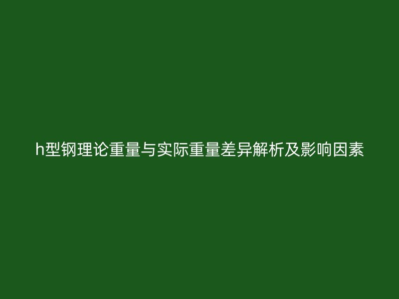 h型鋼理論重量與實(shí)際重量差異解析及影響因素