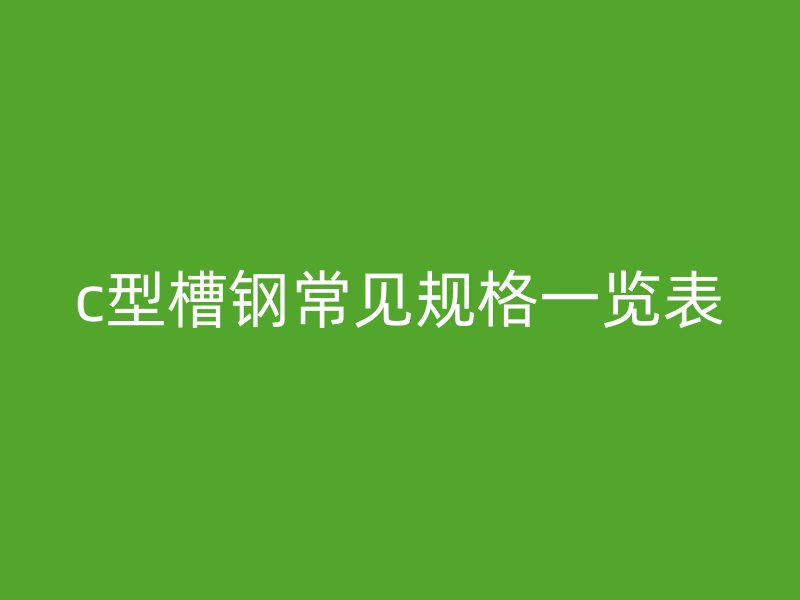 c型槽鋼常見規格一覽表
