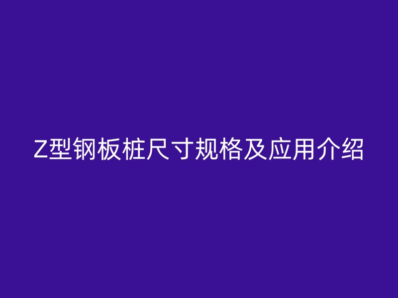 Z型鋼板樁尺寸規格及應用介紹