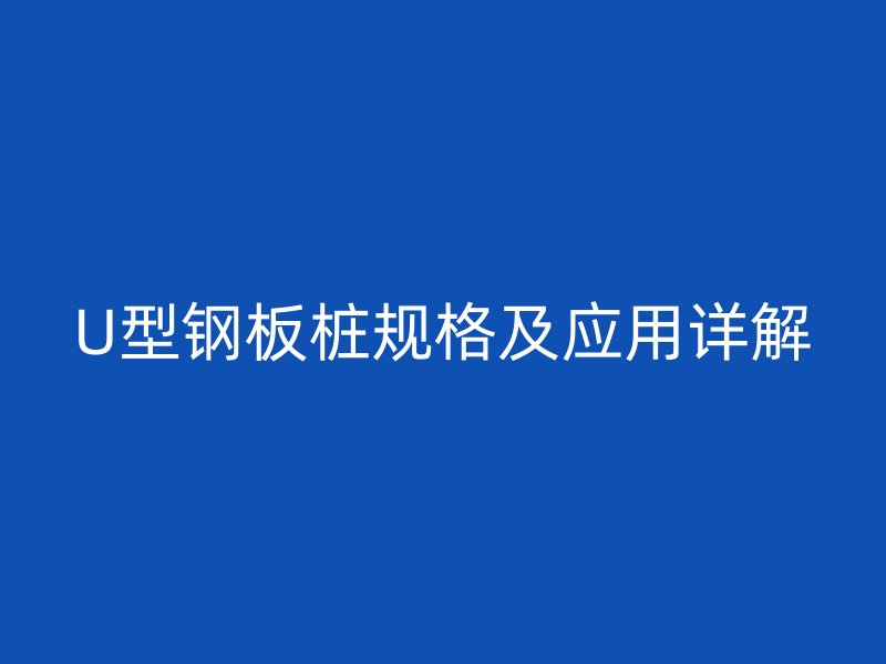 U型鋼板樁規格及應用詳解