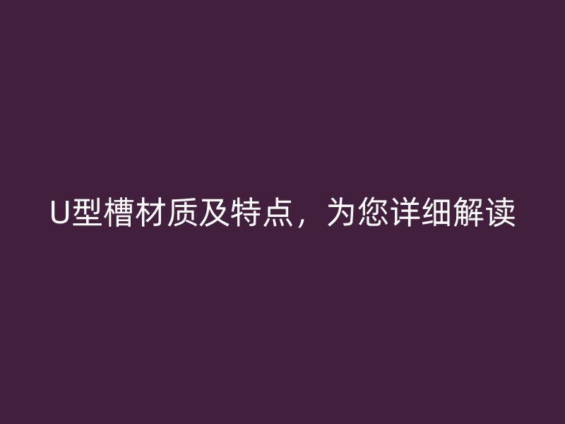 U型槽材質(zhì)及特點(diǎn)，為您詳細(xì)解讀