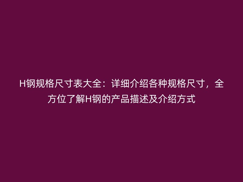 H鋼規格尺寸表大全：詳細介紹各種規格尺寸，全方位了解H鋼的產品描述及介紹方式