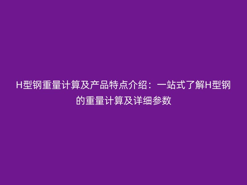 H型鋼重量計算及產品特點介紹：一站式了解H型鋼的重量計算及詳細參數