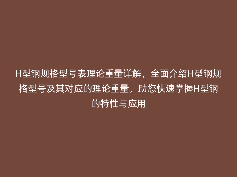 H型鋼規(guī)格型號(hào)表理論重量詳解，全面介紹H型鋼規(guī)格型號(hào)及其對(duì)應(yīng)的理論重量，助您快速掌握H型鋼的特性與應(yīng)用