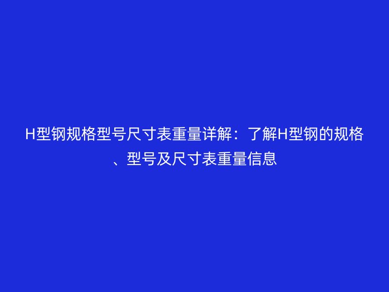 H型鋼規(guī)格型號尺寸表重量詳解：了解H型鋼的規(guī)格、型號及尺寸表重量信息