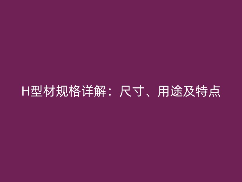 H型材規(guī)格詳解：尺寸、用途及特點(diǎn)