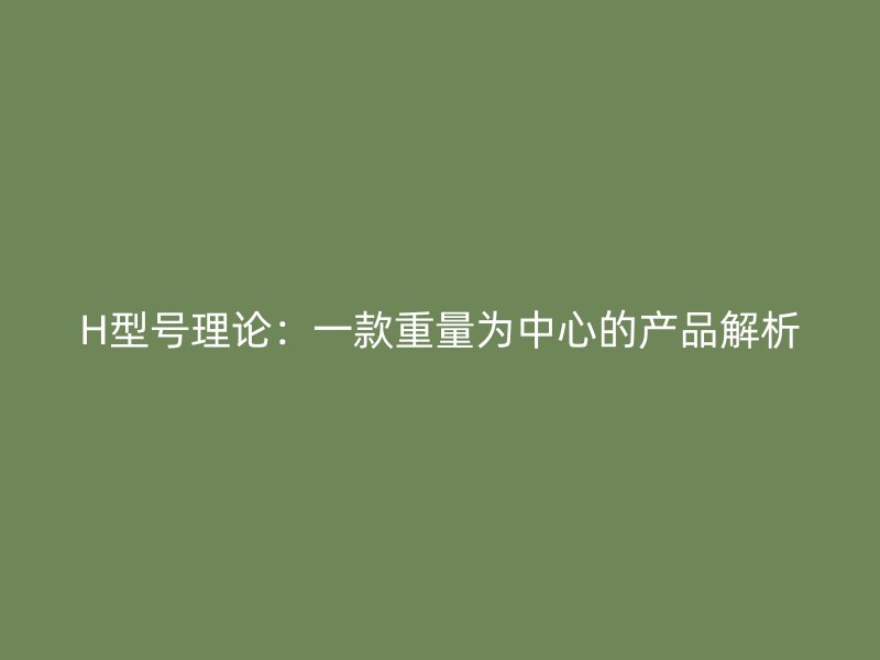 H型號理論：一款重量為中心的產品解析