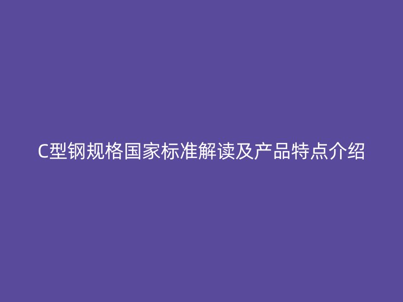 C型鋼規格國家標準解讀及產品特點介紹
