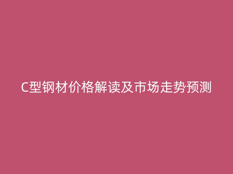 C型鋼材價格解讀及市場走勢預測