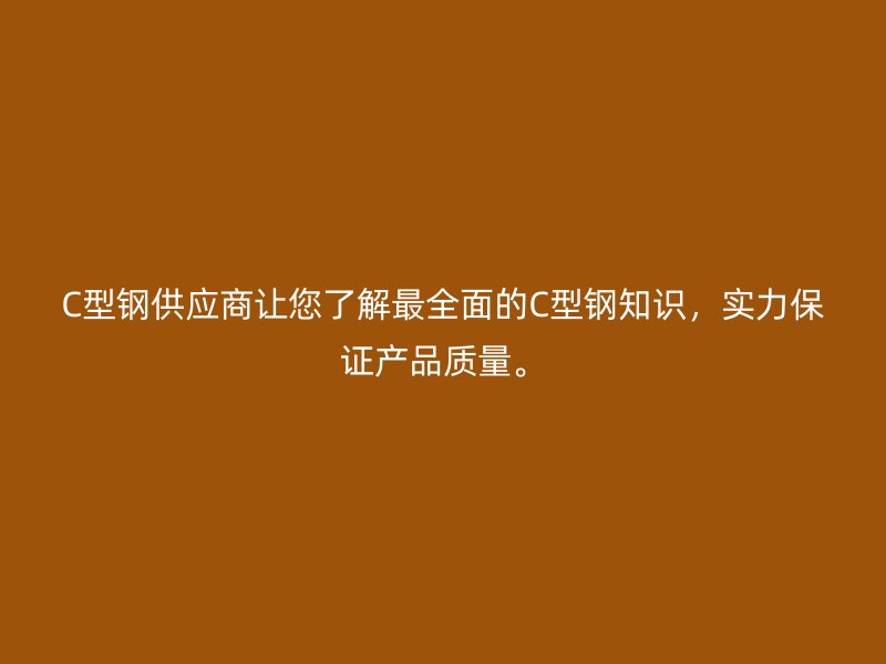 C型鋼供應(yīng)商讓您了解最全面的C型鋼知識，實(shí)力保證產(chǎn)品質(zhì)量。