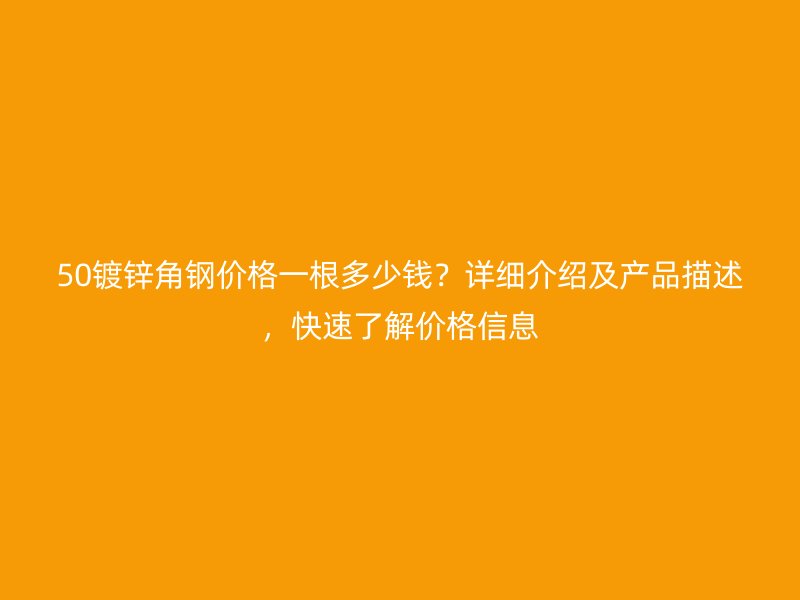 50鍍鋅角鋼價格一根多少錢？詳細介紹及產品描述，快速了解價格信息