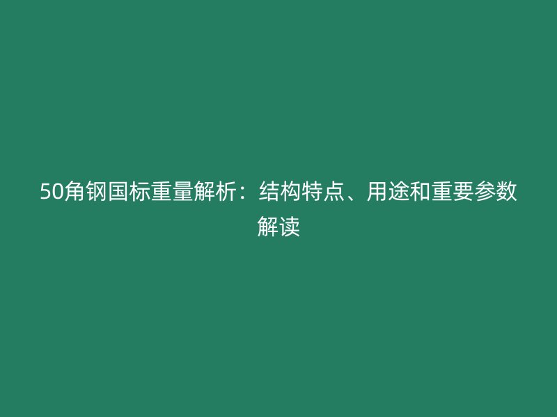 50角鋼國標重量解析：結構特點、用途和重要參數解讀