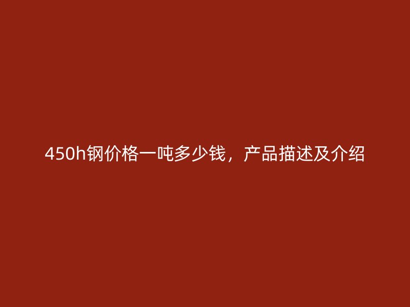 450h鋼價格一噸多少錢，產(chǎn)品描述及介紹