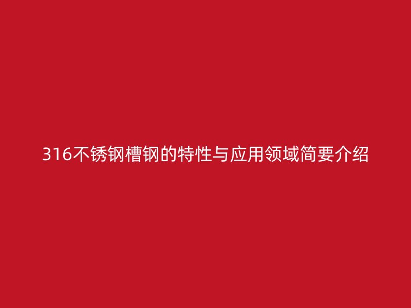 316不銹鋼槽鋼的特性與應(yīng)用領(lǐng)域簡要介紹