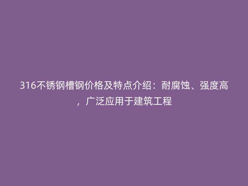 316不銹鋼槽鋼價格及特點介紹：耐腐蝕、強度高，廣泛應用于建筑工程