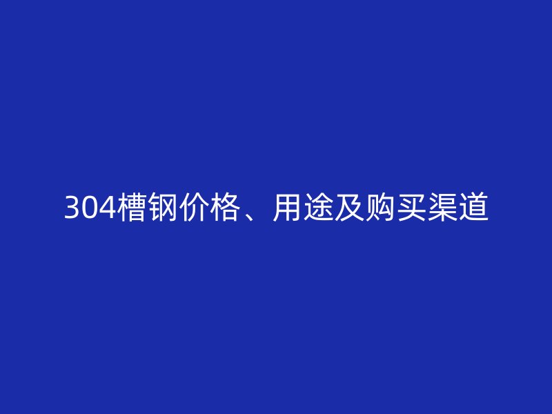 304槽鋼價格、用途及購買渠道