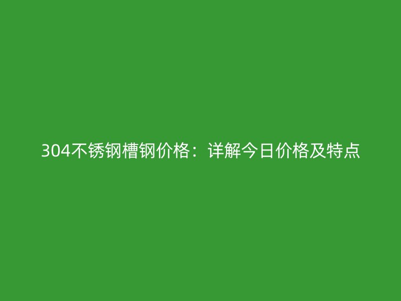 304不銹鋼槽鋼價格：詳解今日價格及特點