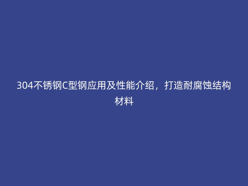 304不銹鋼C型鋼應用及性能介紹，打造耐腐蝕結構材料